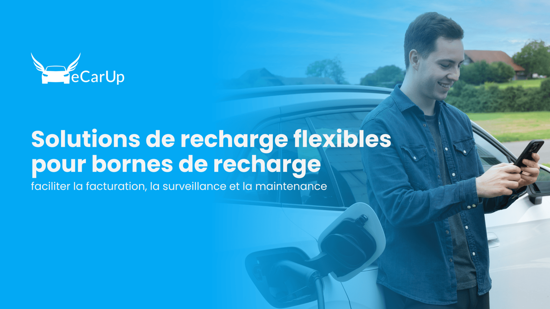 Un homme se tient à côté d'une voiture électrique, souriant tout en utilisant son téléphone. La voiture est branchée sur une station de recharge. À gauche, un texte bleu en français fait la promotion de solutions de recharge flexibles pour les stations de recharge d'eCarUp.